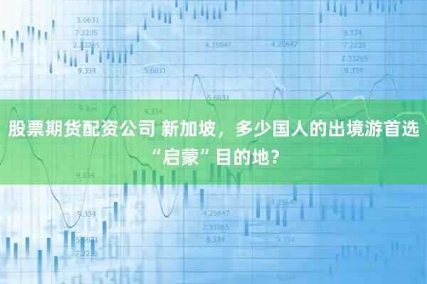 股票期货配资公司 新加坡，多少国人的出境游首选“启蒙”目的地？