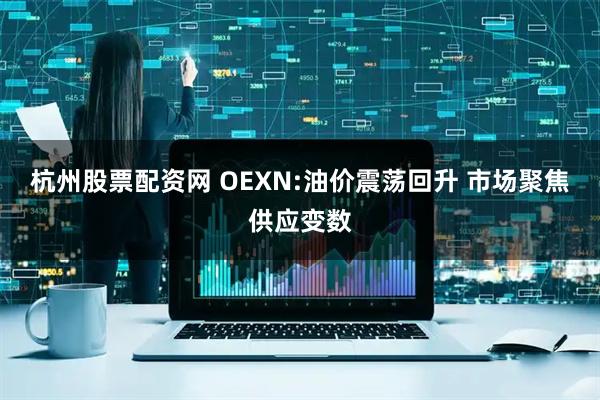 杭州股票配资网 OEXN:油价震荡回升 市场聚焦供应变数