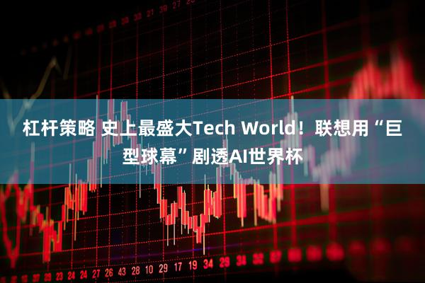 杠杆策略 史上最盛大Tech World！联想用“巨型球幕”剧透AI世界杯