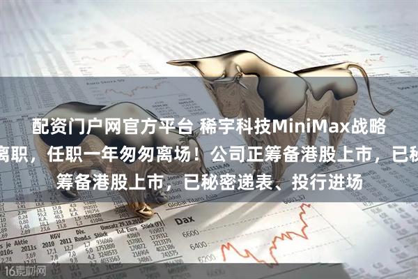 配资门户网官方平台 稀宇科技MiniMax战略投资负责人魏瀚曈离职，任职一年匆匆离场！公司正筹备港股上市，已秘密递表、投行进场