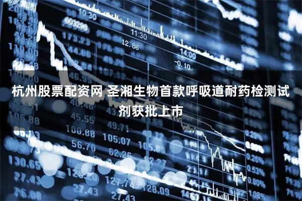 杭州股票配资网 圣湘生物首款呼吸道耐药检测试剂获批上市