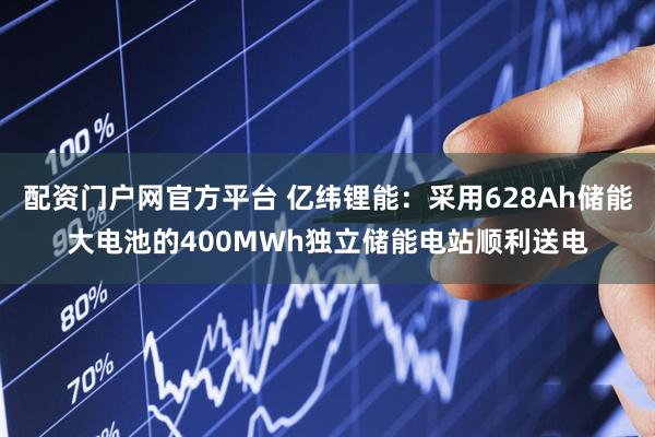 配资门户网官方平台 亿纬锂能：采用628Ah储能大电池的400MWh独立储能电站顺利送电