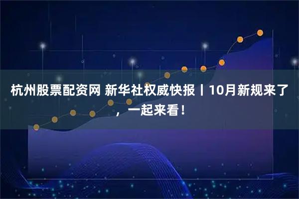 杭州股票配资网 新华社权威快报丨10月新规来了，一起来看！