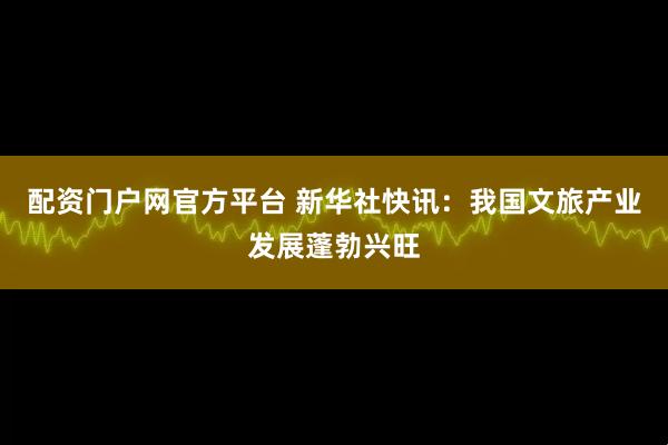 配资门户网官方平台 新华社快讯：我国文旅产业发展蓬勃兴旺