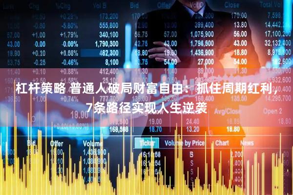 杠杆策略 普通人破局财富自由：抓住周期红利，7条路径实现人生逆袭