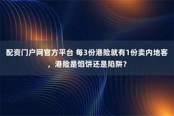 配资门户网官方平台 每3份港险就有1份卖内地客，港险是馅饼还是陷阱？