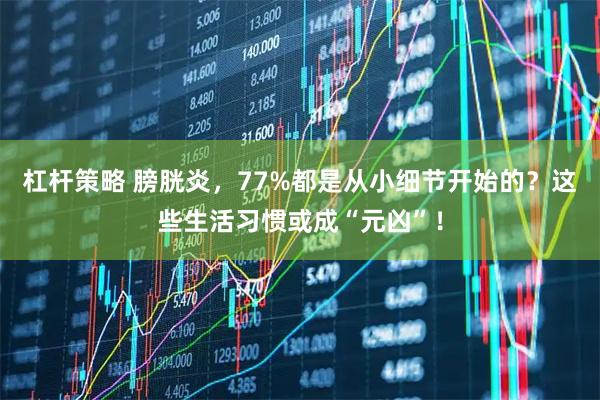 杠杆策略 膀胱炎，77%都是从小细节开始的？这些生活习惯或成“元凶”！