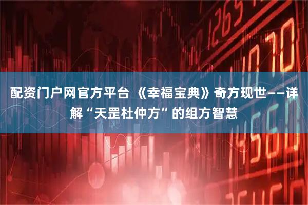 配资门户网官方平台 《幸福宝典》奇方现世——详解“天罡杜仲方”的组方智慧