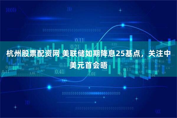 杭州股票配资网 美联储如期降息25基点，关注中美元首会晤
