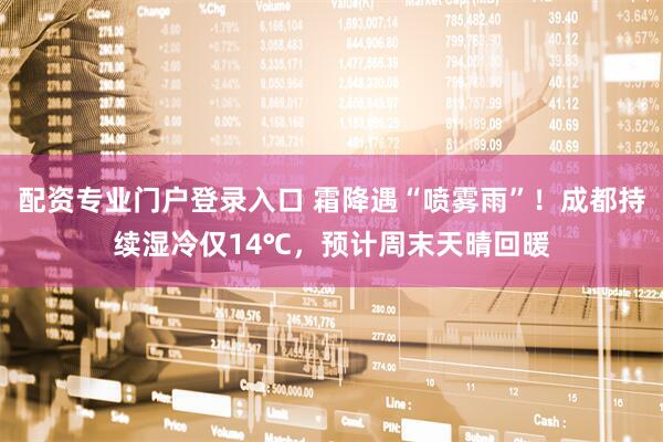 配资专业门户登录入口 霜降遇“喷雾雨”！成都持续湿冷仅14℃，预计周末天晴回暖