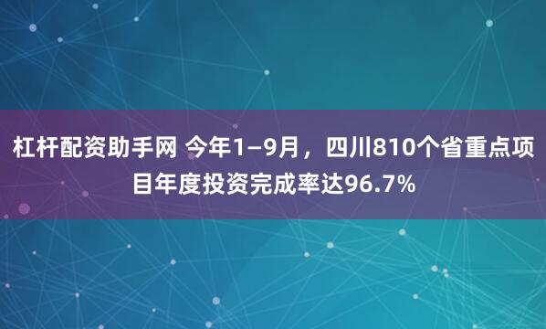 杠杆配资助手网 今年1—9月，四川810个省重点项目年度投资完成率达96.7%