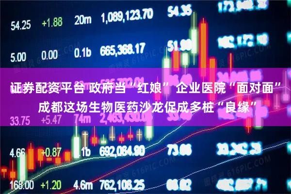证券配资平台 政府当“红娘” 企业医院“面对面” 成都这场生物医药沙龙促成多桩“良缘”