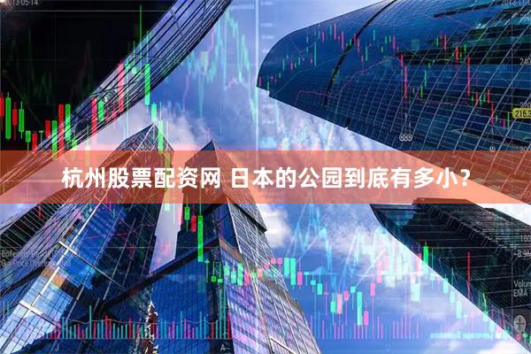 杭州股票配资网 日本的公园到底有多小？