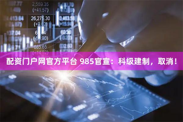 配资门户网官方平台 985官宣：科级建制，取消！