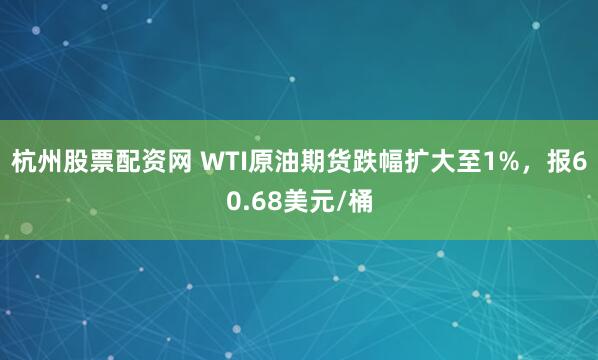 杭州股票配资网 WTI原油期货跌幅扩大至1%，报60.68美元/桶