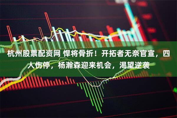 杭州股票配资网 悍将骨折！开拓者无奈官宣，四人伤停，杨瀚森迎来机会，渴望逆袭