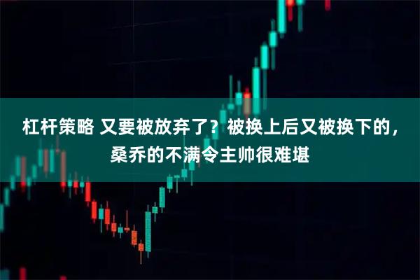 杠杆策略 又要被放弃了？被换上后又被换下的，桑乔的不满令主帅很难堪