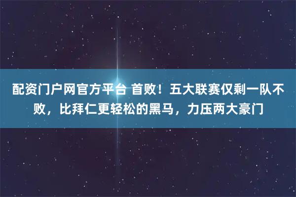 配资门户网官方平台 首败！五大联赛仅剩一队不败，比拜仁更轻松的黑马，力压两大豪门