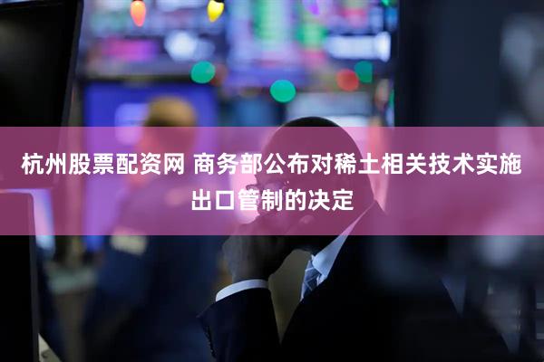 杭州股票配资网 商务部公布对稀土相关技术实施出口管制的决定