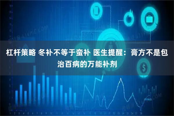 杠杆策略 冬补不等于蛮补 医生提醒：膏方不是包治百病的万能补剂