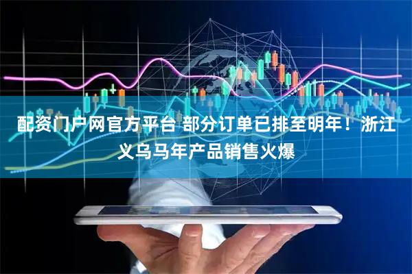 配资门户网官方平台 部分订单已排至明年！浙江义乌马年产品销售火爆