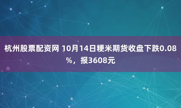 杭州股票配资网 10月14日粳米期货收盘下跌0.08%，报3608元