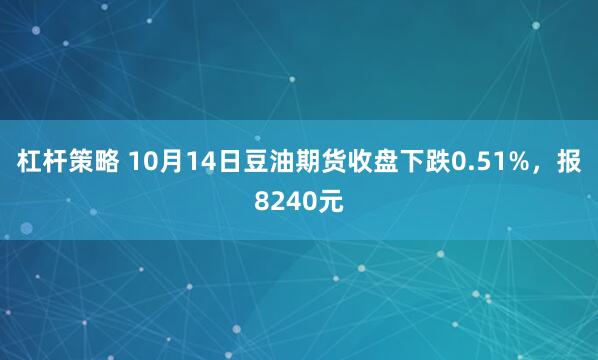 杠杆策略 10月14日豆油期货收盘下跌0.51%，报8240元