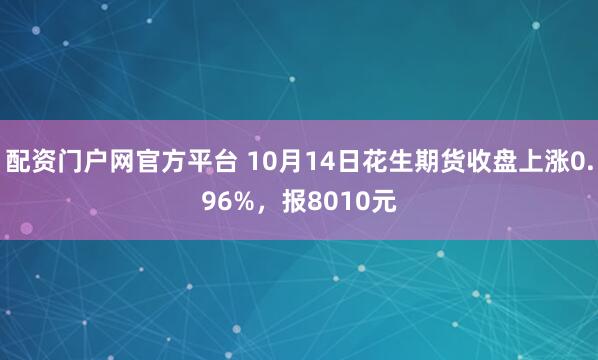 配资门户网官方平台 10月14日花生期货收盘上涨0.96%，报8010元