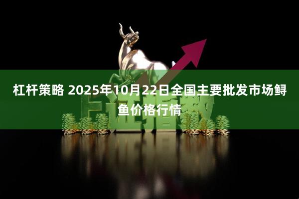 杠杆策略 2025年10月22日全国主要批发市场鲟鱼价格行情