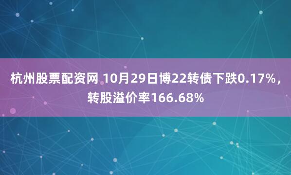 杭州股票配资网 10月29日博22转债下跌0.17%，转股溢价率166.68%