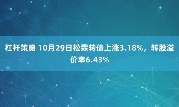 杠杆策略 10月29日松霖转债上涨3.18%，转股溢价率6.43%