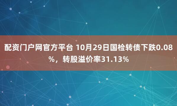 配资门户网官方平台 10月29日国检转债下跌0.08%，转股溢价率31.13%