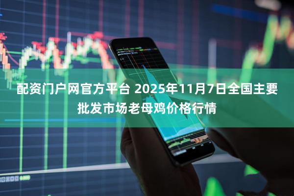 配资门户网官方平台 2025年11月7日全国主要批发市场老母鸡价格行情