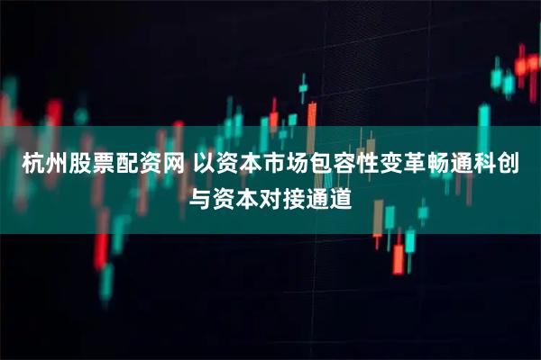 杭州股票配资网 以资本市场包容性变革畅通科创与资本对接通道