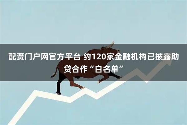 配资门户网官方平台 约120家金融机构已披露助贷合作“白名单”