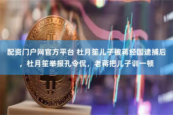 配资门户网官方平台 杜月笙儿子被蒋经国逮捕后，杜月笙举报孔令侃，老蒋把儿子训一顿