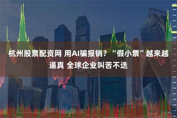 杭州股票配资网 用AI骗报销？“假小票”越来越逼真 全球企业叫苦不迭