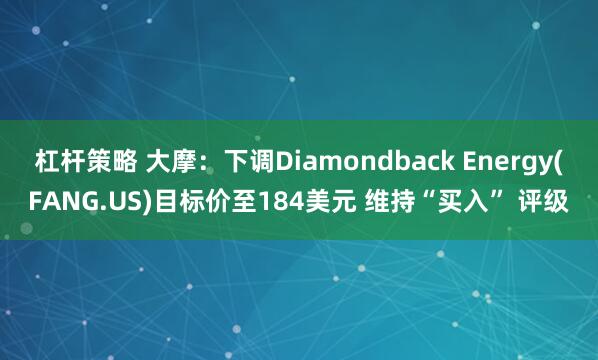 杠杆策略 大摩：下调Diamondback Energy(FANG.US)目标价至184美元 维持“买入” 评级