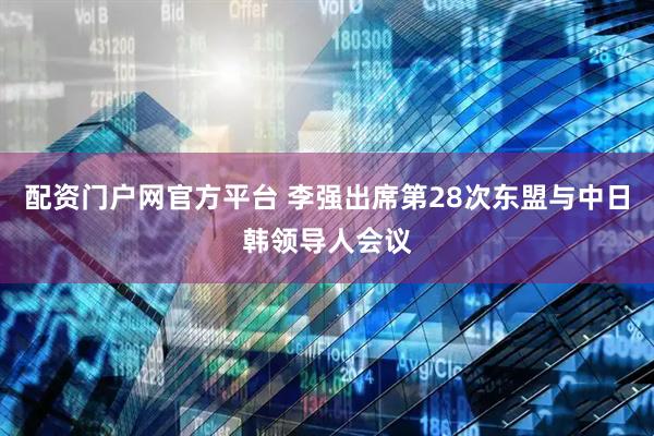 配资门户网官方平台 李强出席第28次东盟与中日韩领导人会议