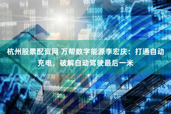 杭州股票配资网 万帮数字能源李宏庆：打通自动充电，破解自动驾驶最后一米