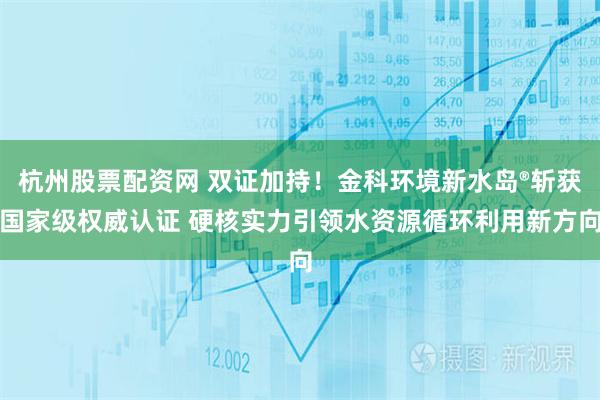 杭州股票配资网 双证加持！金科环境新水岛®斩获国家级权威认证 硬核实力引领水资源循环利用新方向