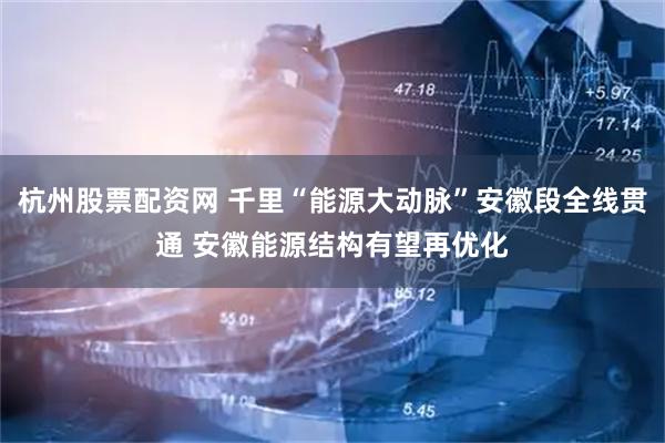 杭州股票配资网 千里“能源大动脉”安徽段全线贯通 安徽能源结构有望再优化