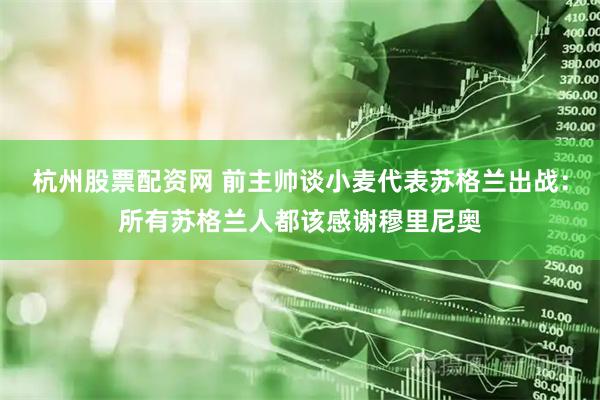 杭州股票配资网 前主帅谈小麦代表苏格兰出战：所有苏格兰人都该感谢穆里尼奥