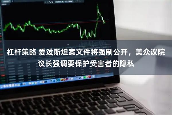 杠杆策略 爱泼斯坦案文件将强制公开，美众议院议长强调要保护受害者的隐私