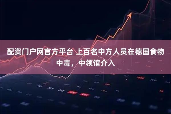 配资门户网官方平台 上百名中方人员在德国食物中毒，中领馆介入