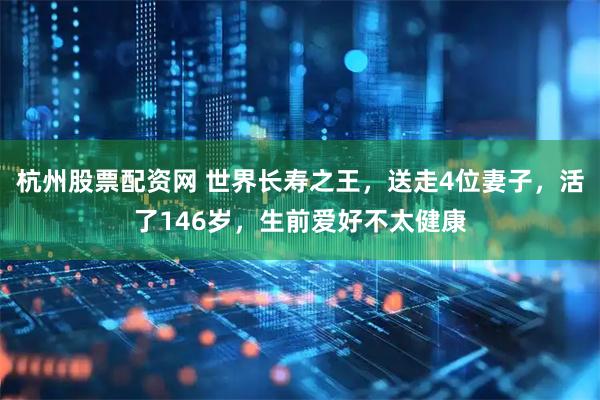 杭州股票配资网 世界长寿之王，送走4位妻子，活了146岁，生前爱好不太健康