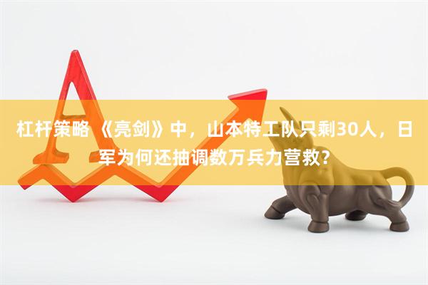 杠杆策略 《亮剑》中，山本特工队只剩30人，日军为何还抽调数万兵力营救？
