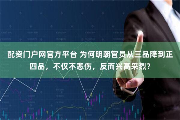 配资门户网官方平台 为何明朝官员从三品降到正四品，不仅不悲伤，反而兴高采烈？