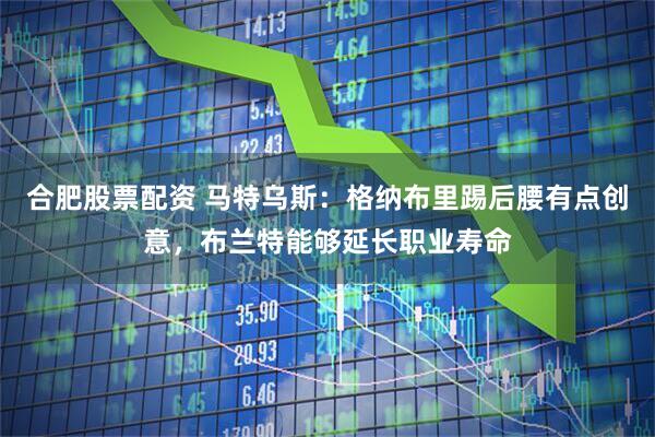 合肥股票配资 马特乌斯：格纳布里踢后腰有点创意，布兰特能够延长职业寿命