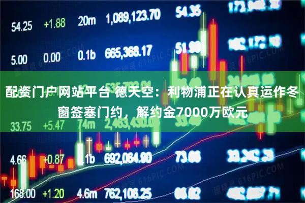 配资门户网站平台 德天空：利物浦正在认真运作冬窗签塞门约，解约金7000万欧元